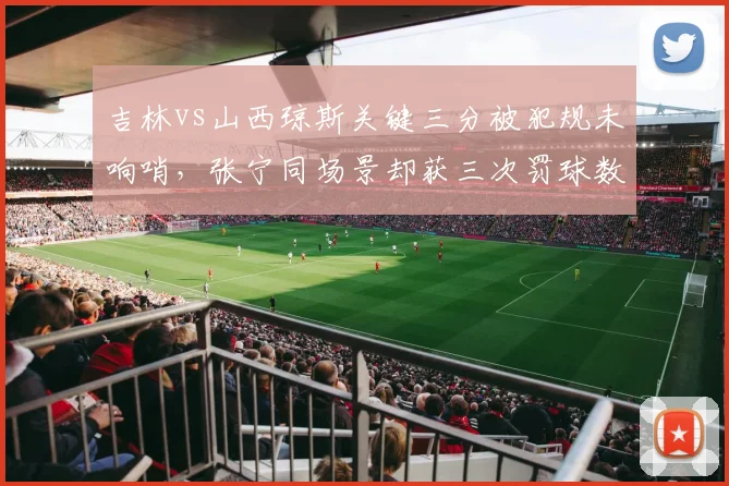 吉林vs山西琼斯关键三分被犯规未响哨，张宁同场景却获三次罚球数据对比触目惊心