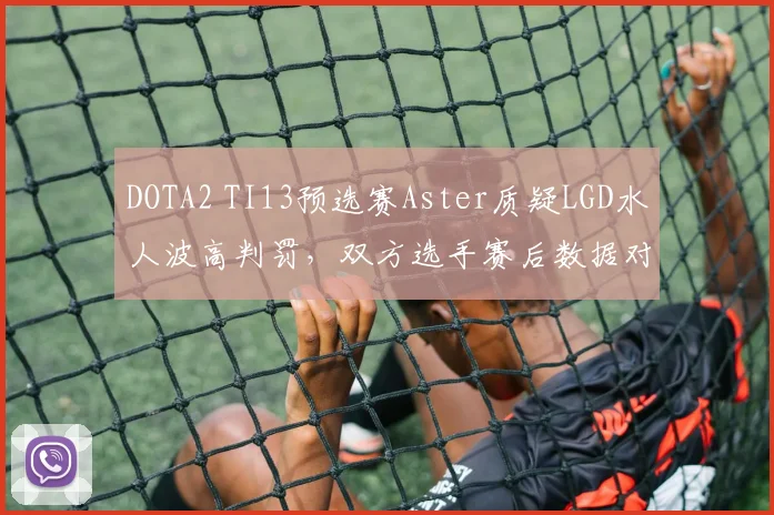 DOTA2 TI13预选赛Aster质疑LGD水人波高判罚，双方选手赛后数据对比揭示战术分歧