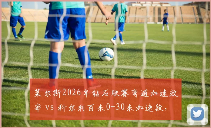 莱尔斯2026年钻石联赛弯道加速效率 vs 科尔利百米0-30米加速段，美国短跑技术细节博弈