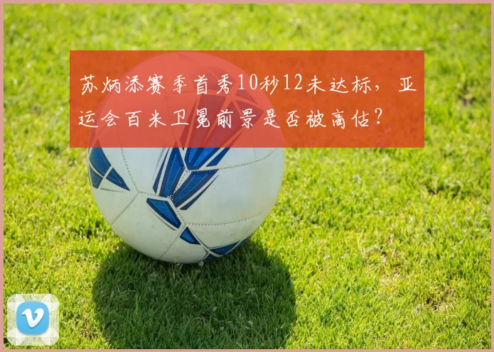 苏炳添赛季首秀10秒12未达标，亚运会百米卫冕前景是否被高估？