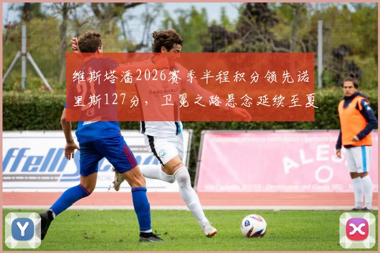 维斯塔潘2026赛季半程积分领先诺里斯127分，卫冕之路悬念延续至夏休后