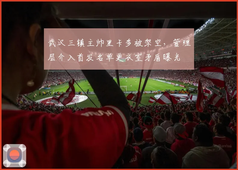 武汉三镇主帅里卡多被架空，管理层介入首发名单更衣室矛盾曝光