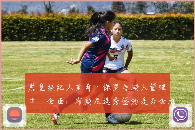 詹皇经纪人里奇·保罗与湖人管理层会面，布朗尼选秀签约是否会捆绑父子同台？